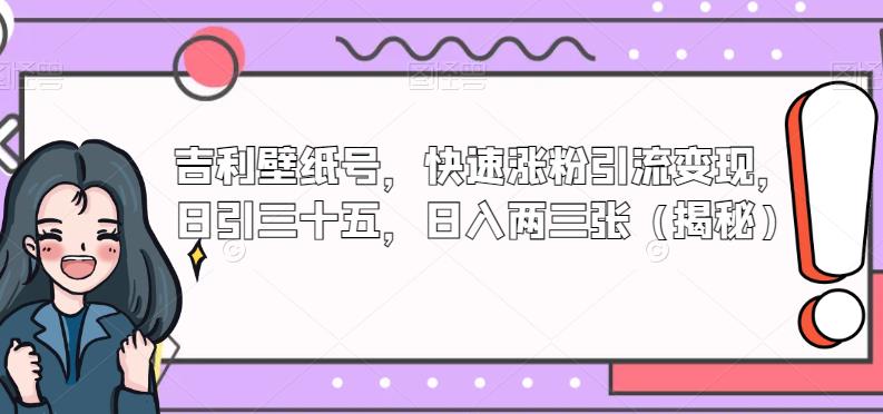 吉利壁纸号,快速涨粉引流变现,日引三十五,日入两三张(揭秘)