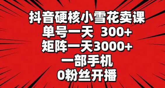 抖音硬核小雪花卖课，单号一天300+，矩阵一天3000+，一部手机0粉丝开播