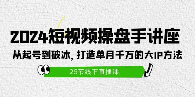 2024短视频操盘手讲座:从起号到破冰,打造单月千万的大IP方法(25节)