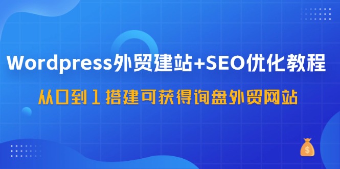 WordPress外贸建站+SEO优化教程,从0到1搭建可获得询盘外贸网站(57节课)