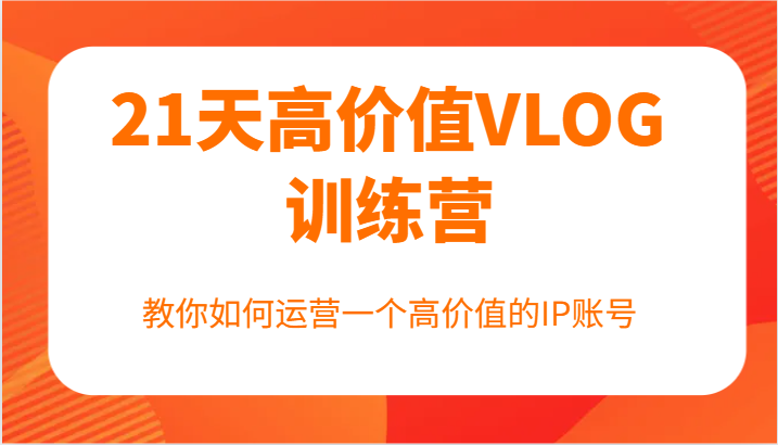 21天高价值VLOG训练营【第一期】,教你如何运营一个高价值的IP账号