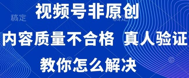 视频号非原创，内容质量不合格，真人验证，违规怎么解决