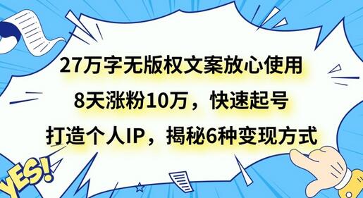 27万字无版权文案放心使用,8天涨粉10万,快速起号,打造个人IP,揭秘6种变现方式