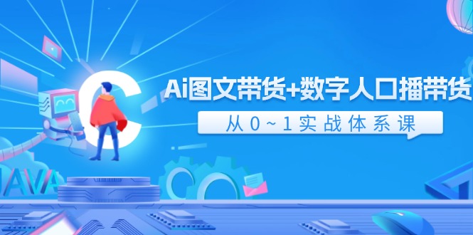 Ai图文带货+数字人口播带货,从0-1实战体系课(43节)