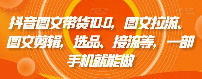 抖音图文带货10.0，图文拉流、图文剪辑，选品、接流等，一部手机就能做