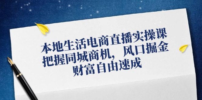 本地生活电商直播实操课,把握同城商机,风口掘金,财富自由速成
