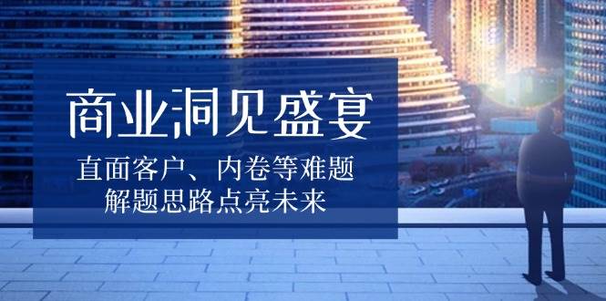 商业洞见盛宴,直面客户、内卷等难题,解题思路点亮未来