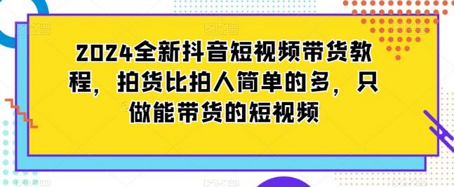 2024全新抖音短视频带货教程,拍货比拍人简单的多,只做能带货的短视频