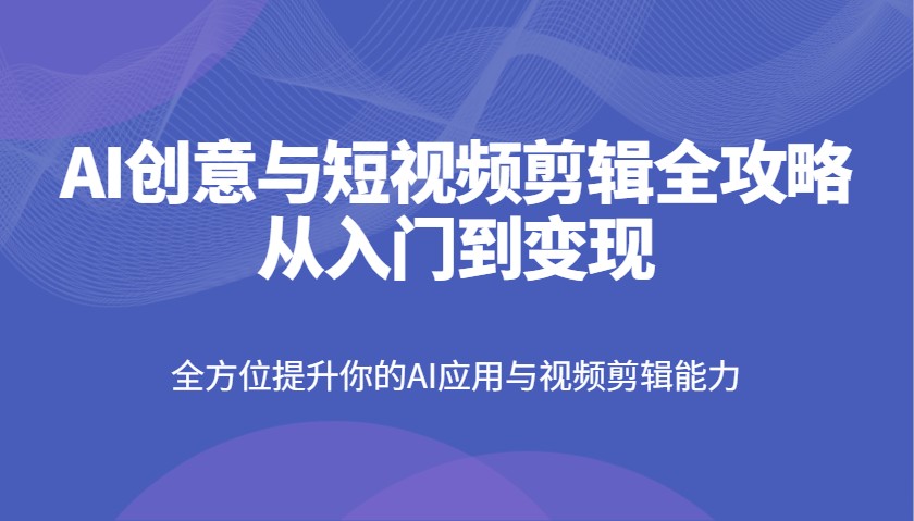 AI创意与短视频剪辑全攻略从入门到变现,全方位提升你的AI应用与视频剪辑能力