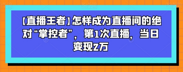【直播王者】怎样成为直播间的绝对“掌控者”,第1次直播,当日变现2万