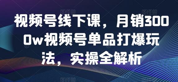 视频号线下课,月销3000w视频号单品打爆玩法,实操全解析