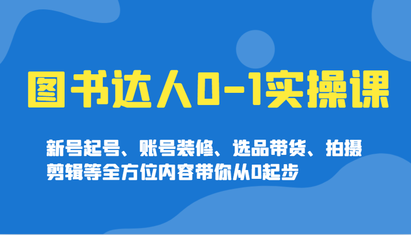 图书达人0-1实操课,新号起号、账号装修、选品带货、拍摄剪辑等全方位内容带你从0起步