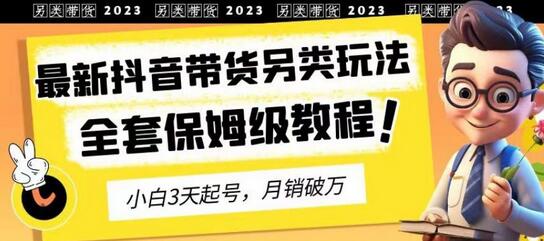 2023年最新抖音带货另类玩法,3天起号,月销破万(保姆级教程)