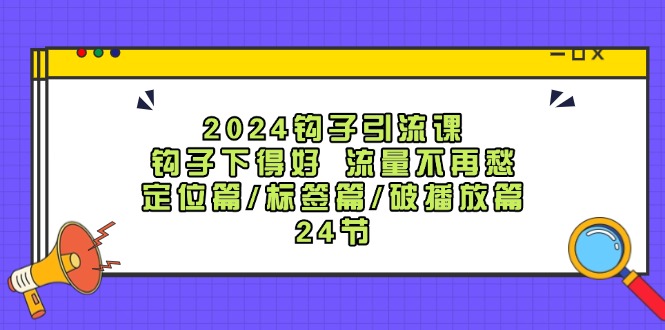 2024钩子引流课:钩子下得好流量不再愁,定位篇/标签篇/破播放篇/24节