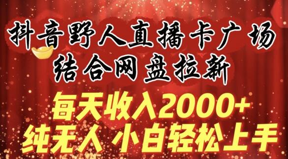每天收入2000+,抖音野人直播卡广场,结合网盘拉新,纯无人,小白轻松上手