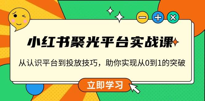 小红书聚光平台实战课,从认识平台到投放技巧,助你实现从0到1的突破