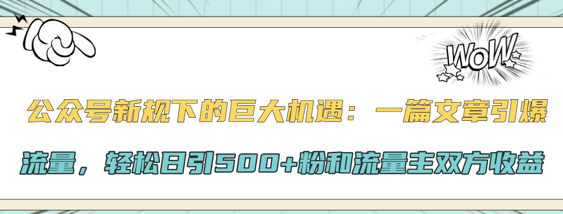 公众号新规下的巨大机遇:一篇文章引爆流量,轻松日引500+粉和流量主双方收益