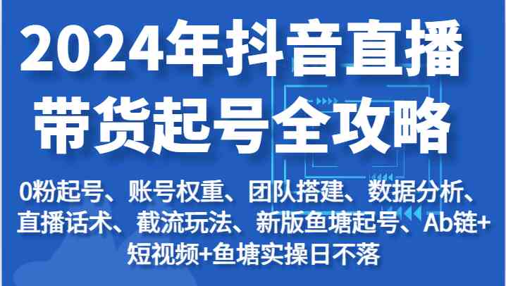 2024年抖音直播带货起号全攻略:起号/权重/团队/数据/话术/截流等