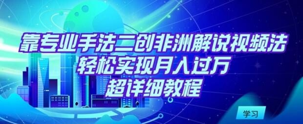 靠专业手法二创非洲解说视频玩法,轻松实现月入过万,超详细教程