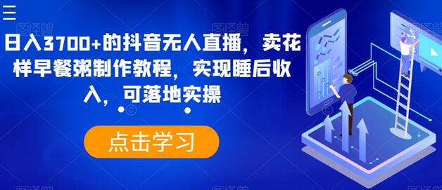 日入3700+的抖音无人直播，卖花样早餐粥制作教程，实现睡后收入，可落地实操