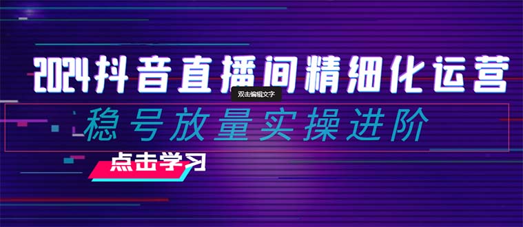 【无水印】2024抖音直播间精细化运营：稳号放量实操进阶 选品/排品/起号