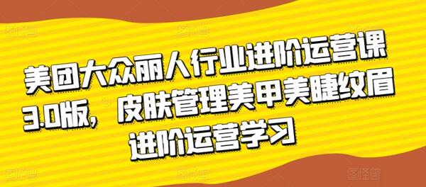 美团大众丽人行业进阶运营课3.0版,皮肤管理美甲美睫纹眉进阶运营学习