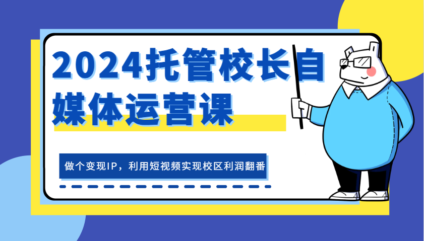 2024托管校长自媒体运营课,做个变现IP,利用短视频实现校区利润翻番