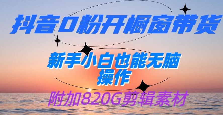 抖音0粉开橱窗带货,日入500+,新手小白也能无脑操作【附加820G剪辑资料】