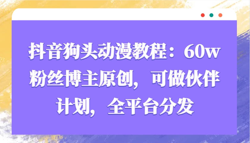 抖音狗头动漫教程:60w粉丝博主原创,可做伙伴计划,全平台分发
