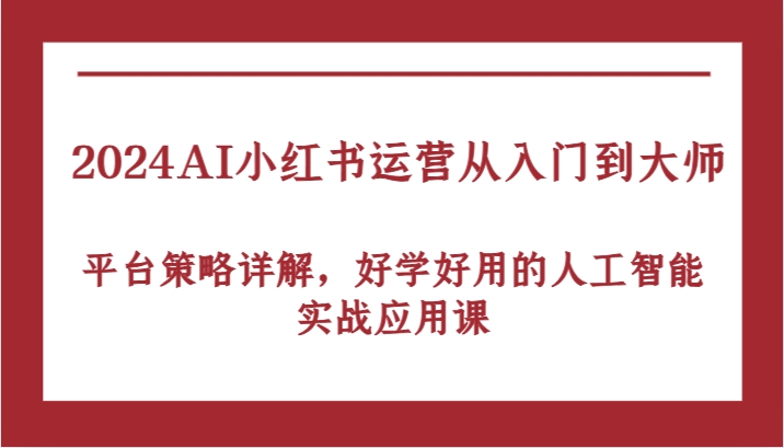 2024AI小红书运营从入门到大师,平台策略详解,好学好用的人工智能实战应用课