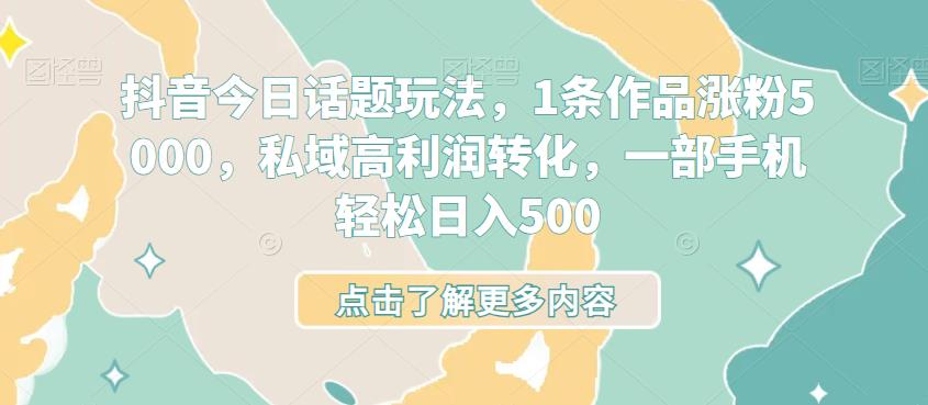 抖音今日话题玩法,1条作品涨粉5000,私域高利润转化,一部手机轻松日入500