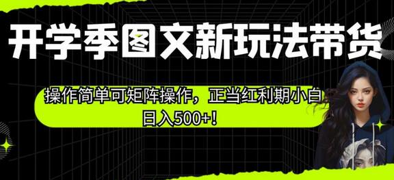 开学季图文新玩法带货，操作简单可矩阵操作，正当红利期小白日入500+！