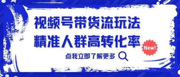 视频号带货流玩法，精准人群高转化率，0基础也可以上手