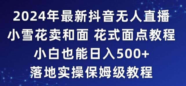 2024年抖音最新无人直播小雪花卖和面、花式面点教程小白也能日入500+落地实操保姆级教程