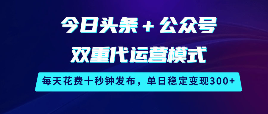 今日头条+公众号双重代运营模式,每天花费十秒钟发布,单日稳定变现300+