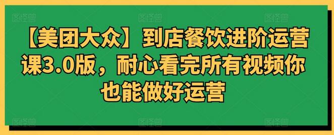 【美团大众】到店餐饮进阶运营课3.0版,耐心看完所有视频你也能做好运营