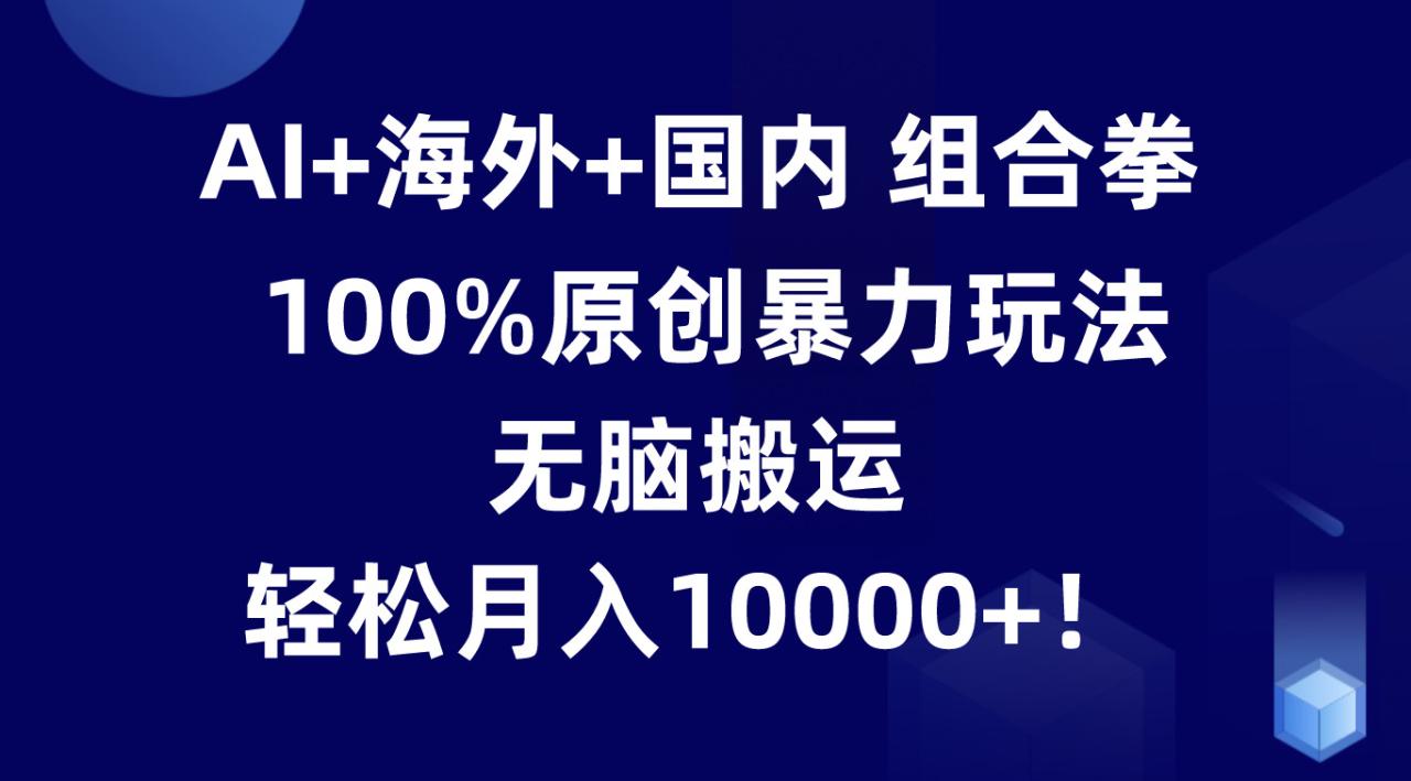 AI+海外+国内组合拳,100%原创暴力玩法,无脑搬运,轻松月入10000+!