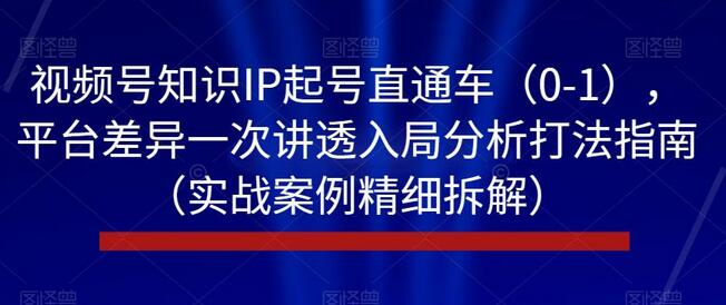 视频号知识IP起号直通车（0-1），平台差异一次讲透入局分析打法指南（实战案例精细拆解）