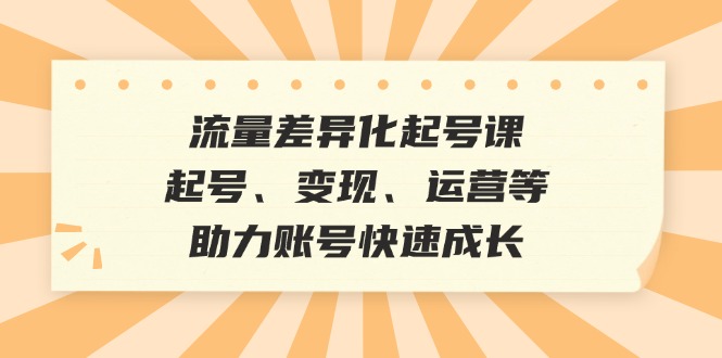 流量差异化起号课:起号、变现、运营等,助力账号快速成长