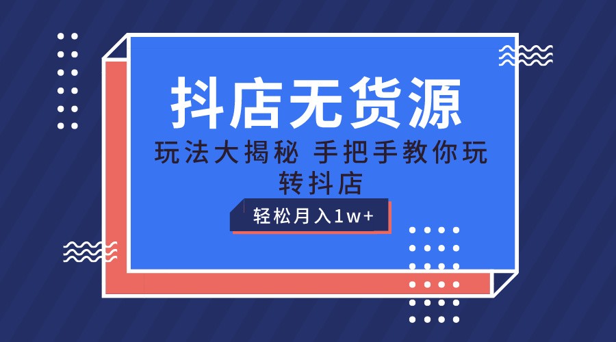 抖店无货源保姆级教程,手把手教你玩转抖店,轻松月入1W+