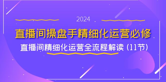 直播间操盘手精细化运营必修,直播间精细化运营全流程解读 (11节)
