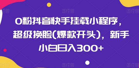 0粉抖音快手挂载小程序，超级换脸(爆款开头)，新手小白日入300+