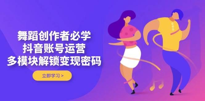 舞蹈创作者必学,抖音账号运营,多模块解锁变现密码