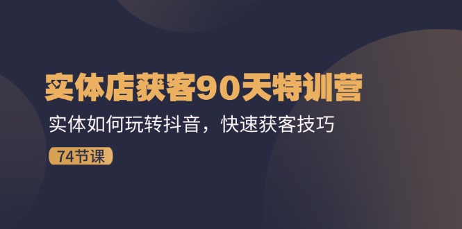 实体店获客90天特训营:实体如何玩转抖音,快速获客技巧(74节)
