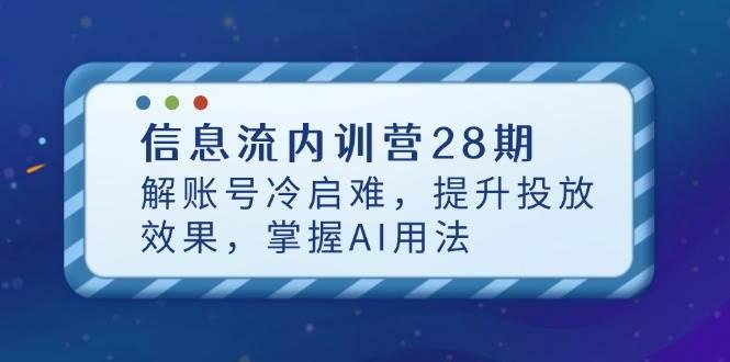 信息流内训营28期,解账号冷启难,提升投放效果,掌握AI用法