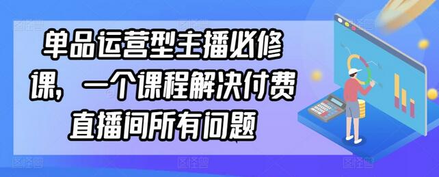 单品运营型主播必修课,一个课程解决付费直播间所有问题