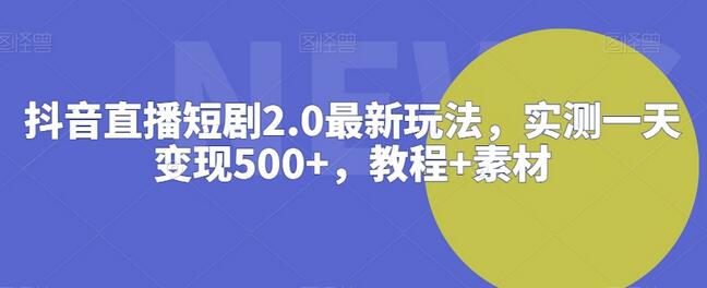 抖音直播短剧2.0最新玩法,实测一天变现500+,教程+素材