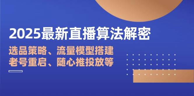 2025最新直播算法解密:选品策略、流量模型搭建、老号重启、随心推投放等