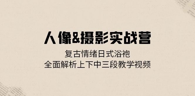 人像&摄影实战营:复古情绪日式浴袍,全面解析上下中三段教学视频