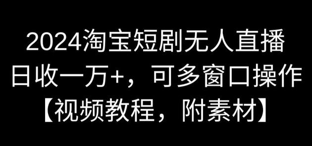 2024淘宝短剧无人直播,日收一万+,可多窗口操作【视频教程,附素材】